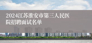 2024江苏淮安市第三人民医院招聘面试名单