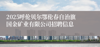 2025呼伦贝尔鄂伦春自治旗国金矿业有限公司招聘信息