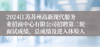 2024江苏苏州高新现代服务业招商中心有限公司招聘第二轮面试成绩、总成绩及进入体检人员名单公告