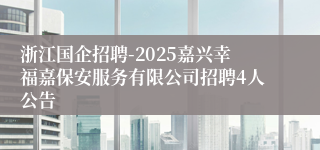 浙江国企招聘-2025嘉兴幸福嘉保安服务有限公司招聘4人公告