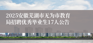 2025安徽芜湖市无为市教育局招聘优秀毕业生17人公告