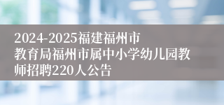 2024-2025福建福州市教育局福州市属中小学幼儿园教师招聘220人公告