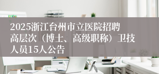 2025浙江台州市立医院招聘高层次（博士、高级职称）卫技人员15人公告