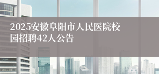 2025安徽阜阳市人民医院校园招聘42人公告