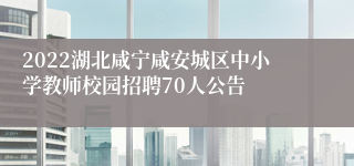 2022湖北咸宁咸安城区中小学教师校园招聘70人公告