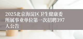 2025北京海淀区卫生健康委所属事业单位第一次招聘397人公告