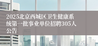 2025北京西城区卫生健康系统第一批事业单位招聘305人公告