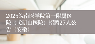 2025皖南医学院第一附属医院（弋矶山医院）招聘27人公告（安徽）