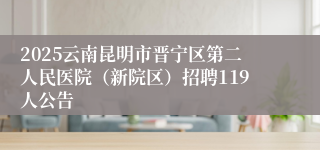 2025云南昆明市晋宁区第二人民医院（新院区）招聘119人公告