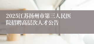 2025江苏扬州市第三人民医院招聘高层次人才公告