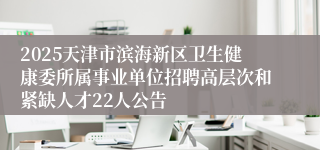 2025天津市滨海新区卫生健康委所属事业单位招聘高层次和紧缺人才22人公告