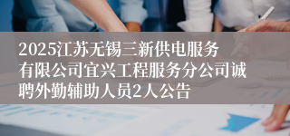 2025江苏无锡三新供电服务有限公司宜兴工程服务分公司诚聘外勤辅助人员2人公告