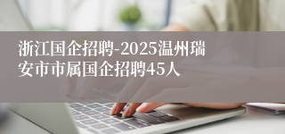 浙江国企招聘-2025温州瑞安市市属国企招聘45人