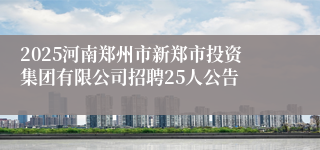 2025河南郑州市新郑市投资集团有限公司招聘25人公告