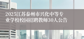 2025江苏泰州市兴化中等专业学校校园招聘教师30人公告