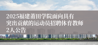 2025福建莆田学院面向具有突出贡献的运动员招聘体育教师2人公告