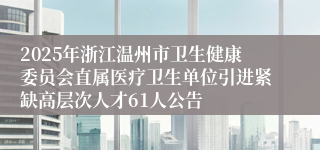 2025年浙江温州市卫生健康委员会直属医疗卫生单位引进紧缺高层次人才61人公告