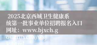  2025北京西城卫生健康系统第一批事业单位招聘报名入口网址：www.bjxch.gov.cn/xcfw/wsjk.html