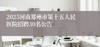 2025河南郑州市第十五人民医院招聘30名公告