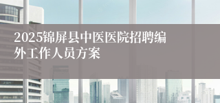 2025锦屏县中医医院招聘编外工作人员方案