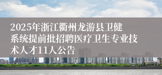 2025年浙江衢州龙游县卫健系统提前批招聘医疗卫生专业技术人才11人公告