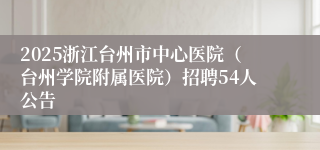 2025浙江台州市中心医院（台州学院附属医院）招聘54人公告