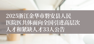 2025浙江金华市磐安县人民医院医共体面向全国引进高层次人才和紧缺人才33人公告