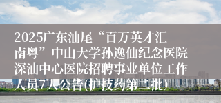 2025广东汕尾“百万英才汇南粤”中山大学孙逸仙纪念医院深汕中心医院招聘事业单位工作人员7人公告(护技药第二批） 