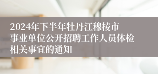 2024年下半年牡丹江穆棱市事业单位公开招聘工作人员体检相关事宜的通知