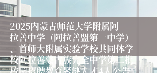 2025内蒙古师范大学附属阿拉善中学（阿拉善盟第一中学）、首师大附属实验学校共同体学校阿拉善蒙古族完全中学第二批校园招聘教育紧缺人才4人公告