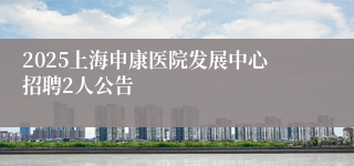 2025上海申康医院发展中心招聘2人公告