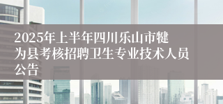 2025年上半年四川乐山市犍为县考核招聘卫生专业技术人员公告