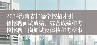 2024海南省仁德学校招才引智招聘面试成绩、综合成绩和考核招聘Ⅰ岗加试及体检和考察事宜公告（第7号）