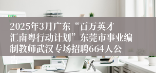 2025年3月广东“百万英才汇南粤行动计划”东莞市事业编制教师武汉专场招聘664人公告