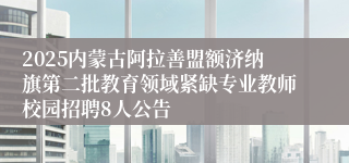 2025内蒙古阿拉善盟额济纳旗第二批教育领域紧缺专业教师校园招聘8人公告