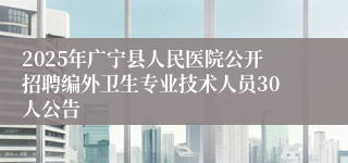 2025年广宁县人民医院公开招聘编外卫生专业技术人员30人公告