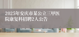 2025年安庆市某公立三甲医院康复科招聘2人公告