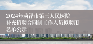 2024年菏泽市第三人民医院补充招聘合同制工作人员拟聘用名单公示