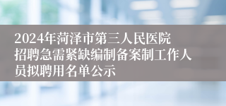 2024年菏泽市第三人民医院招聘急需紧缺编制备案制工作人员拟聘用名单公示