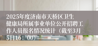 2025年度济南市天桥区卫生健康局所属事业单位公开招聘工作人员报名情况统计（截至3月5日16：00）