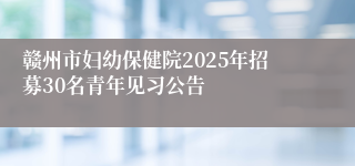 赣州市妇幼保健院2025年招募30名青年见习公告