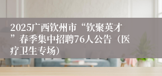 2025广西钦州市“钦聚英才”春季集中招聘76人公告（医疗卫生专场）