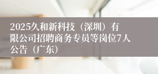 2025久和新科技（深圳）有限公司招聘商务专员等岗位7人公告（广东）