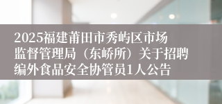 2025福建莆田市秀屿区市场监督管理局（东峤所）关于招聘编外食品安全协管员1人公告