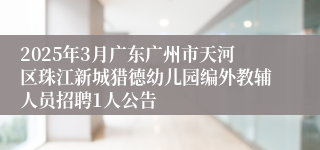 2025年3月广东广州市天河区珠江新城猎德幼儿园编外教辅人员招聘1人公告