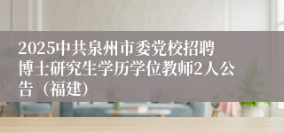 2025中共泉州市委党校招聘博士研究生学历学位教师2人公告（福建）