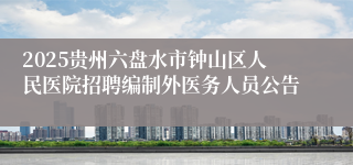 2025贵州六盘水市钟山区人民医院招聘编制外医务人员公告