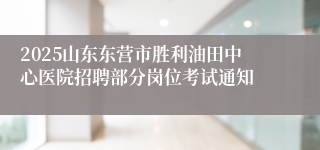 2025山东东营市胜利油田中心医院招聘部分岗位考试通知