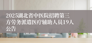 2025湖北省中医院招聘第三方劳务派遣医疗辅助人员19人公告