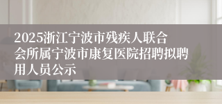 2025浙江宁波市残疾人联合会所属宁波市康复医院招聘拟聘用人员公示